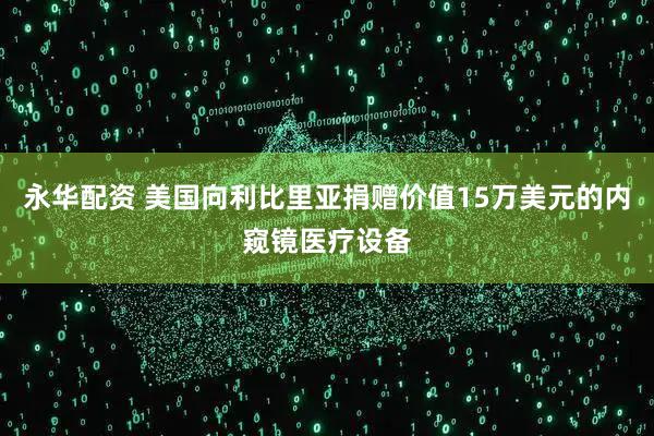 永华配资 美国向利比里亚捐赠价值15万美元的内窥镜医疗设备