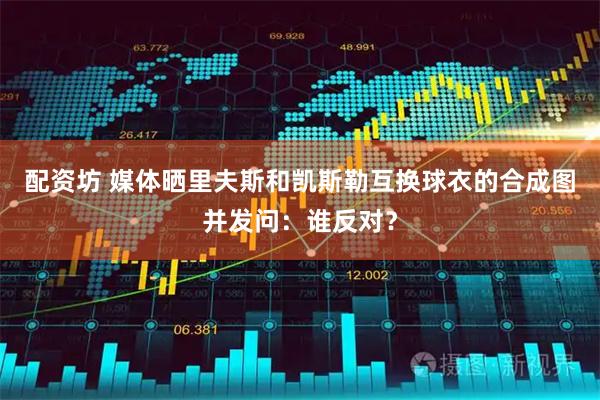 配资坊 媒体晒里夫斯和凯斯勒互换球衣的合成图并发问：谁反对？