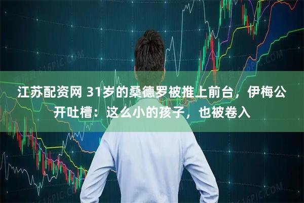 江苏配资网 31岁的桑德罗被推上前台，伊梅公开吐槽：这么小的孩子，也被卷入