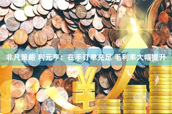 非凡策略 利元亨：在手订单充足 毛利率大幅提升