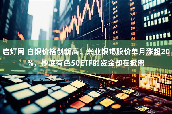 启灯网 白银价格创新高！兴业银锡股价单月涨超20%，抄底有色50ETF的资金却在撤离