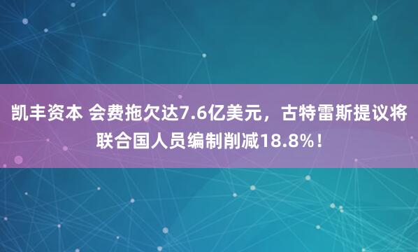 凯丰资本 会费拖欠达7.6亿美元,古特雷斯提议将联合国人员编制削减18.8%!