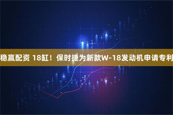 稳赢配资 18缸!保时捷为新款W-18发动机申请专利