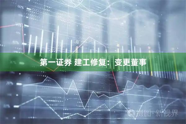 第一证券 建工修复：变更董事