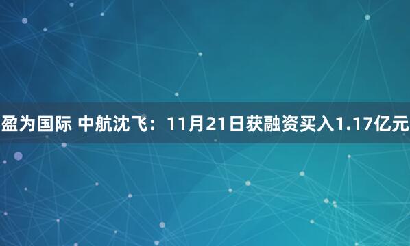 盈为国际 中航沈飞:11月21日获融资买入1.17亿元