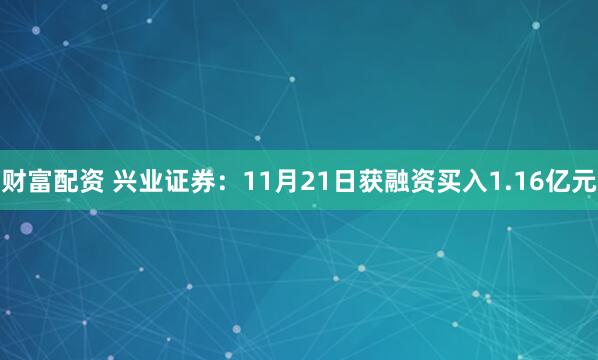 财富配资 兴业证券:11月21日获融资买入1.16亿元