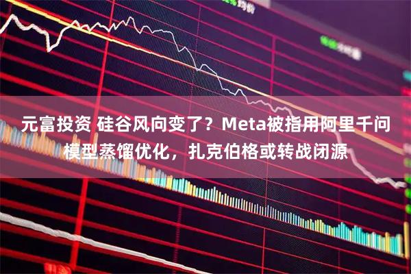 元富投资 硅谷风向变了?Meta被指用阿里千问模型蒸馏优化,扎克伯格或转战闭源