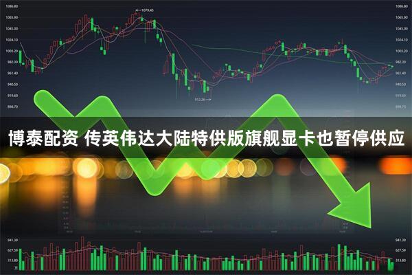 博泰配资 传英伟达大陆特供版旗舰显卡也暂停供应