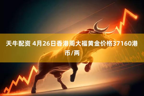 天牛配资 4月26日香港周大福黄金价格37160港币/两