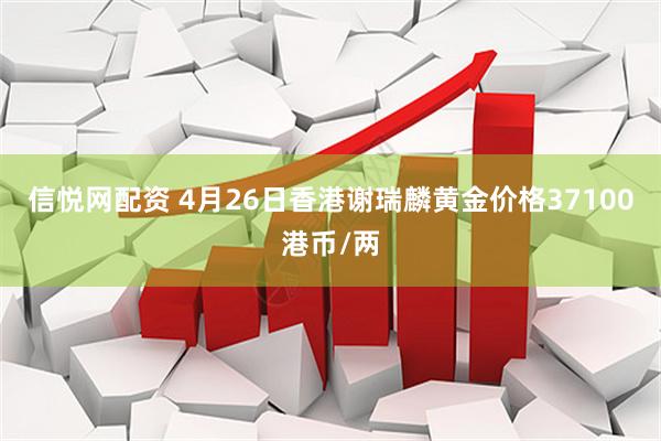 信悦网配资 4月26日香港谢瑞麟黄金价格37100港币/两