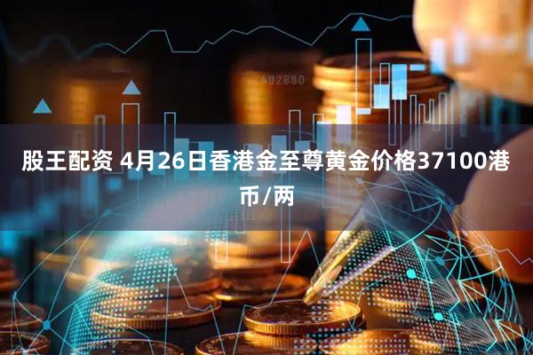 股王配资 4月26日香港金至尊黄金价格37100港币/两