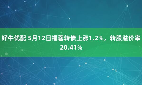 好牛优配 5月12日福蓉转债上涨1.2%，转股溢价率20.41%