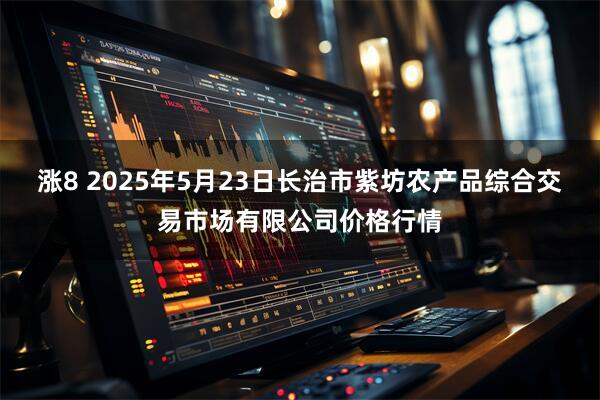 涨8 2025年5月23日长治市紫坊农产品综合交易市场有限公司价格行情