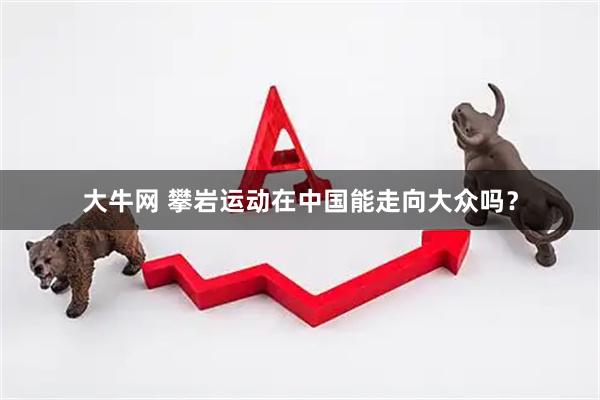 大牛网 攀岩运动在中国能走向大众吗？