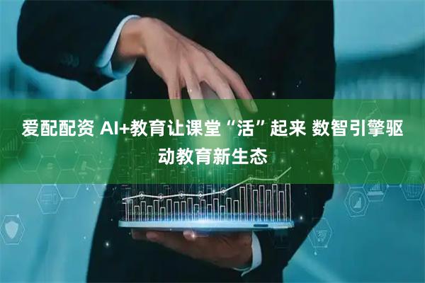 爱配配资 AI+教育让课堂“活”起来 数智引擎驱动教育新生态
