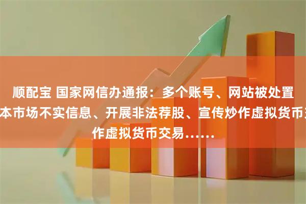 顺配宝 国家网信办通报：多个账号、网站被处置！发布资本市场不实信息、开展非法荐股、宣传炒作虚拟货币交易……