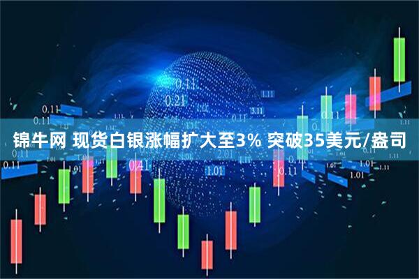 锦牛网 现货白银涨幅扩大至3% 突破35美元/盎司