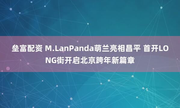 垒富配资 M.LanPanda萌兰亮相昌平 首开LONG街开启北京跨年新篇章