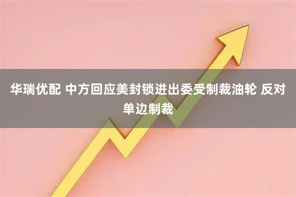 华瑞优配 中方回应美封锁进出委受制裁油轮 反对单边制裁