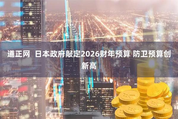 道正网  日本政府敲定2026财年预算 防卫预算创新高