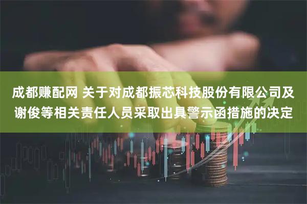 成都赚配网 关于对成都振芯科技股份有限公司及谢俊等相关责任人员采取出具警示函措施的决定