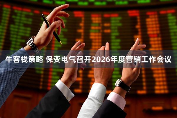 牛客栈策略 保变电气召开2026年度营销工作会议