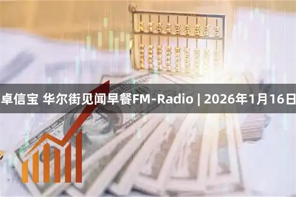 卓信宝 华尔街见闻早餐FM-Radio | 2026年1月16日