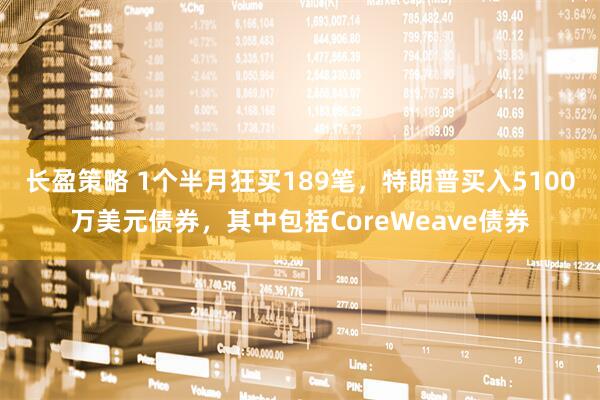 长盈策略 1个半月狂买189笔，特朗普买入5100万美元债券，其中包括CoreWeave债券