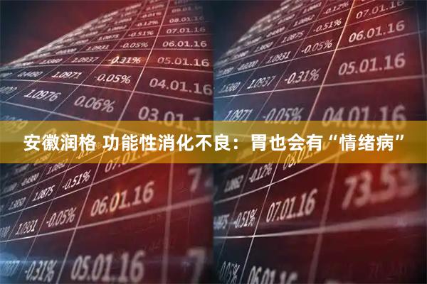 安徽润格 功能性消化不良：胃也会有“情绪病”