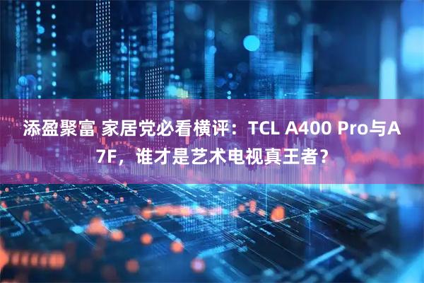 添盈聚富 家居党必看横评：TCL A400 Pro与A7F，谁才是艺术电视真王者？