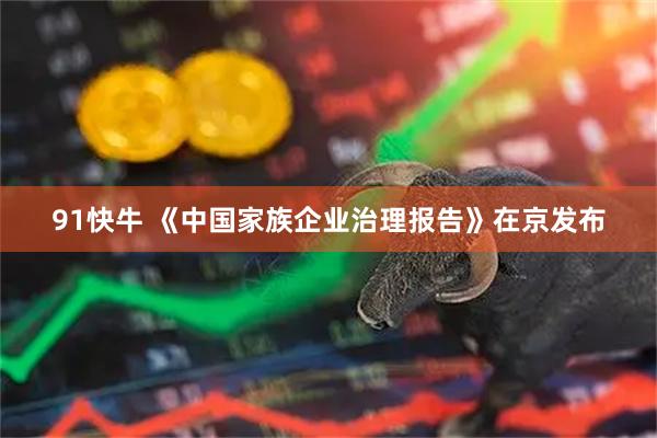 91快牛 《中国家族企业治理报告》在京发布