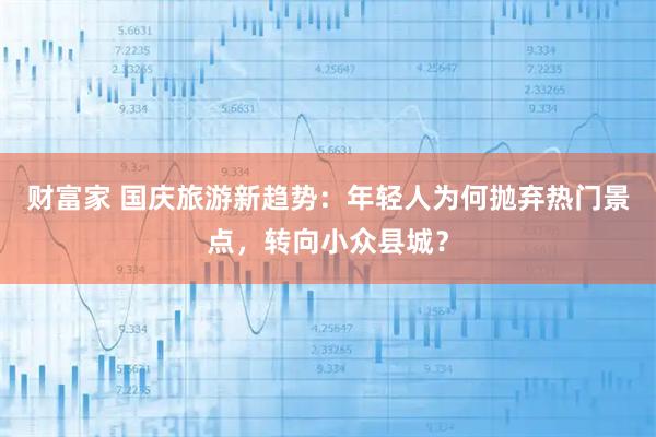 财富家 国庆旅游新趋势：年轻人为何抛弃热门景点，转向小众县城？