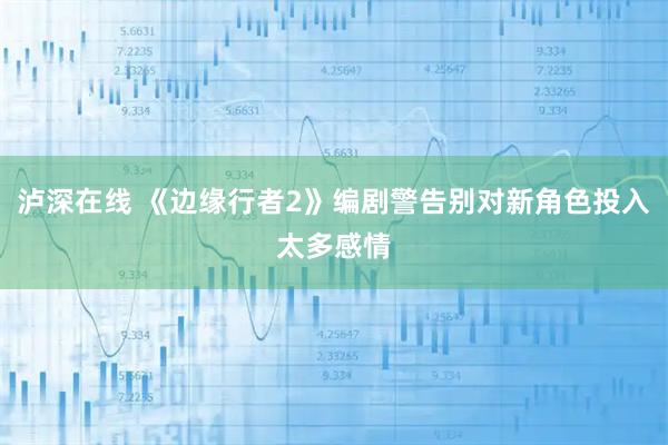 泸深在线 《边缘行者2》编剧警告别对新角色投入太多感情