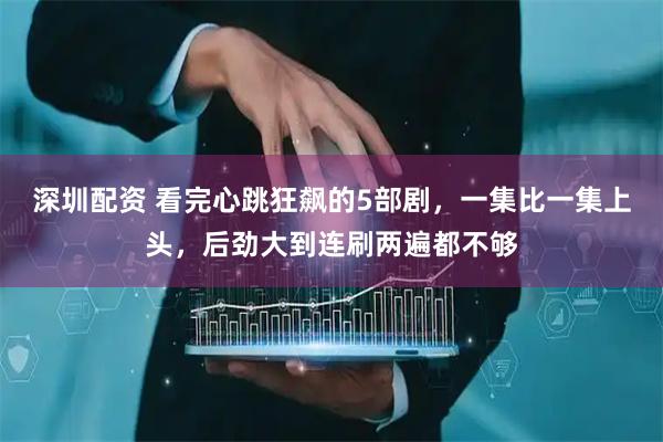 深圳配资 看完心跳狂飙的5部剧,一集比一集上头,后劲大到连刷两遍都不够