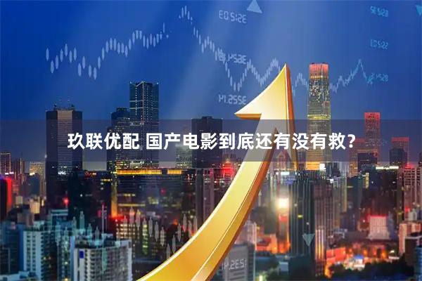 玖联优配 国产电影到底还有没有救?