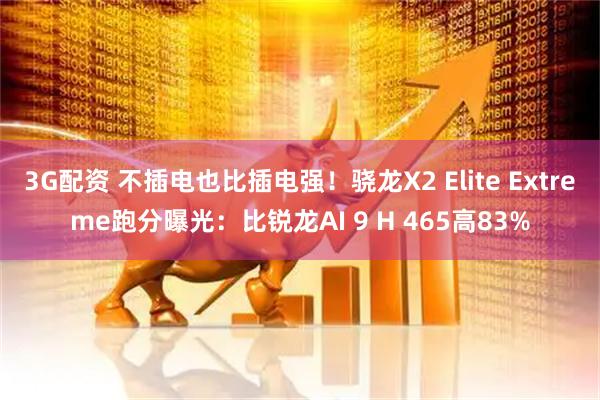 3G配资 不插电也比插电强！骁龙X2 Elite Extreme跑分曝光：比锐龙AI 9 H 465高83%