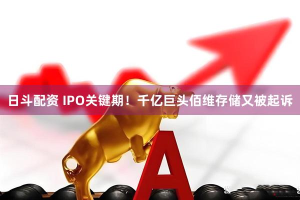 日斗配资 IPO关键期！千亿巨头佰维存储又被起诉