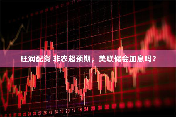 旺润配资 非农超预期，美联储会加息吗？