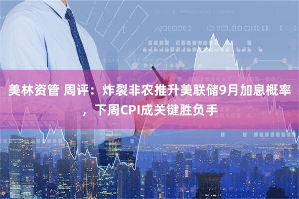 美林资管 周评：炸裂非农推升美联储9月加息概率，下周CPI成关键胜负手